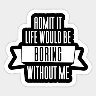 Admit It Life Would Be Boring Without Me Sticker